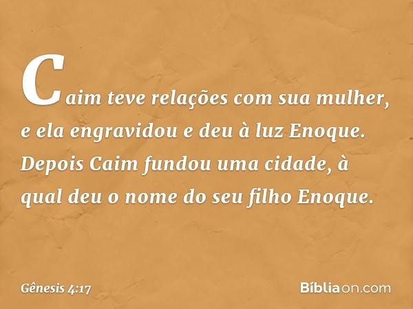 Caim teve relações com sua mulher, e ela engravidou e deu à luz Enoque. Depois Caim fundou uma cidade, à qual deu o nome do seu filho Eno­que. -- Gênesis 4:17