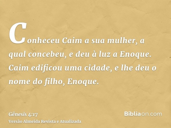 Conheceu Caim a sua mulher, a qual concebeu, e deu à luz a Enoque. Caim edificou uma cidade, e lhe deu o nome do filho, Enoque.