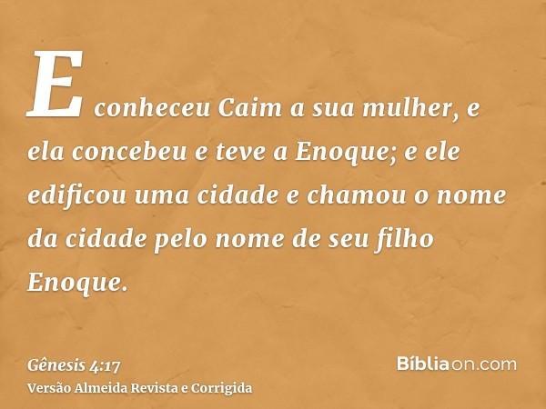 E conheceu Caim a sua mulher, e ela concebeu e teve a Enoque; e ele edificou uma cidade e chamou o nome da cidade pelo nome de seu filho Enoque.