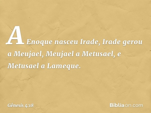 A Enoque nasceu Irade, Ira­de gerou a Meujael, Meujael a Metusael, e Metusael a Lameque. -- Gênesis 4:18