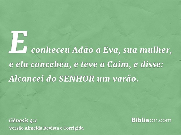 E conheceu Adão a Eva, sua mulher, e ela concebeu, e teve a Caim, e disse: Alcancei do SENHOR um varão.