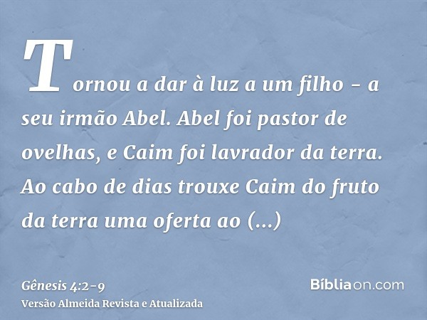 Tornou a dar à luz a um filho - a seu irmão Abel. Abel foi pastor de ovelhas, e Caim foi lavrador da terra.Ao cabo de dias trouxe Caim do fruto da terra uma ofe