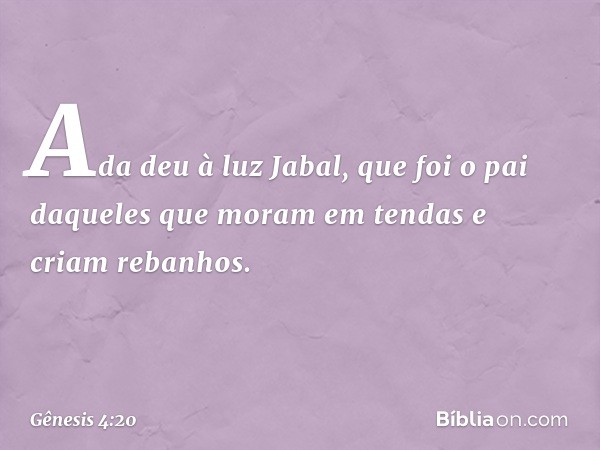 Ada deu à luz Jabal, que foi o pai daqueles que moram em tendas e criam rebanhos. -- Gênesis 4:20