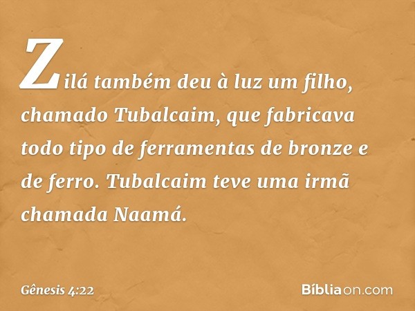 Zilá também deu à luz um filho, chamado Tubalcaim, que fabri­cava todo tipo de ferramentas de bronze e de ferro. Tubalcaim teve uma irmã chamada Naamá. -- Gênes