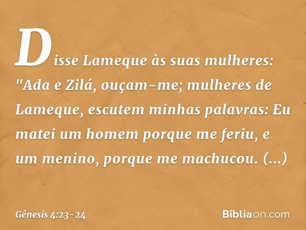 Disse Lameque às suas mulheres:
"Ada e Zilá, ouçam-me;
mulheres de Lameque,
escutem minhas palavras:
Eu matei um homem porque me feriu,
e um menino, porque me m