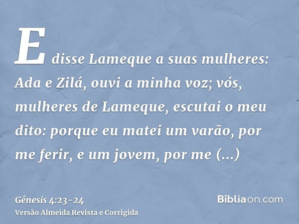 E disse Lameque a suas mulheres: Ada e Zilá, ouvi a minha voz; vós, mulheres de Lameque, escutai o meu dito: porque eu matei um varão, por me ferir, e um jovem,