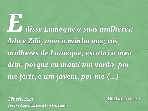 E disse Lameque a suas mulheres: Ada e Zilá, ouvi a minha voz; vós, mulheres de Lameque, escutai o meu dito: porque eu matei um varão, por me ferir, e um jovem,