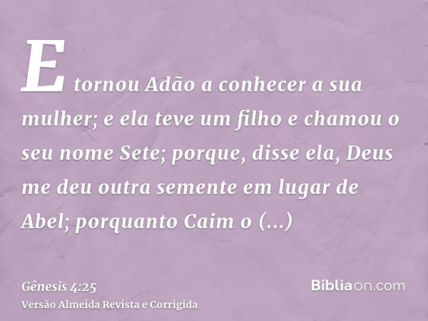 E tornou Adão a conhecer a sua mulher; e ela teve um filho e chamou o seu nome Sete; porque, disse ela, Deus me deu outra semente em lugar de Abel; porquanto Ca