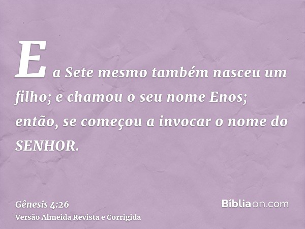 E a Sete mesmo também nasceu um filho; e chamou o seu nome Enos; então, se começou a invocar o nome do SENHOR.