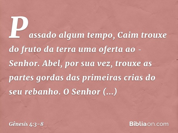 Passado algum tempo, Caim trouxe do fruto da terra uma ofe­rta ao ­Senhor. Abel, por sua vez, trouxe as partes gordas das primei­ras crias do seu reba­nho. O Se