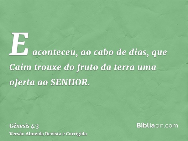 E aconteceu, ao cabo de dias, que Caim trouxe do fruto da terra uma oferta ao SENHOR.