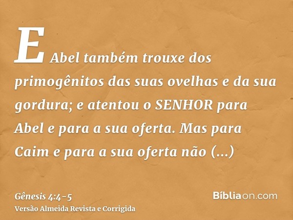 E Abel também trouxe dos primogênitos das suas ovelhas e da sua gordura; e atentou o SENHOR para Abel e para a sua oferta.Mas para Caim e para a sua oferta não 