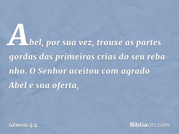 Abel, por sua vez, trouxe as partes gordas das primei­ras crias do seu reba­nho. O Senhor aceitou com agrado Abel e sua oferta, -- Gênesis 4:4