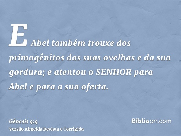 E Abel também trouxe dos primogênitos das suas ovelhas e da sua gordura; e atentou o SENHOR para Abel e para a sua oferta.