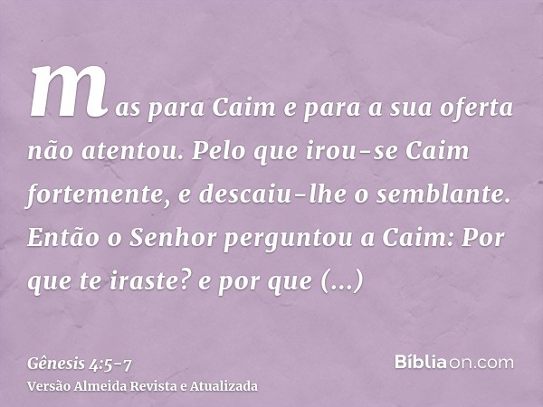 mas para Caim e para a sua oferta não atentou. Pelo que irou-se Caim fortemente, e descaiu-lhe o semblante.Então o Senhor perguntou a Caim: Por que te iraste? e