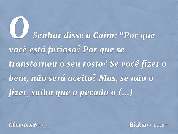 O Senhor disse a Caim: "Por que você está furioso? Por que se transtornou o seu rosto? Se você fizer o bem, não será aceito? Mas, se não o fizer, saiba que o p