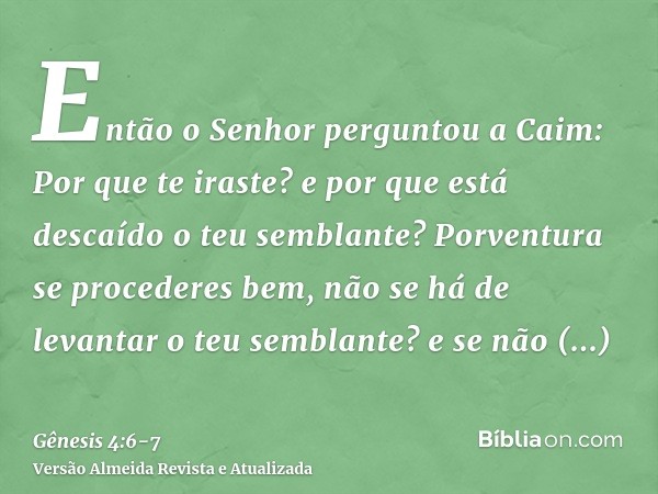 Então o Senhor perguntou a Caim: Por que te iraste? e por que está descaído o teu semblante?Porventura se procederes bem, não se há de levantar o teu semblante?