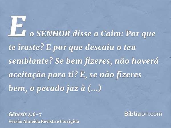 E o SENHOR disse a Caim: Por que te iraste? E por que descaiu o teu semblante?Se bem fizeres, não haverá aceitação para ti? E, se não fizeres bem, o pecado jaz 