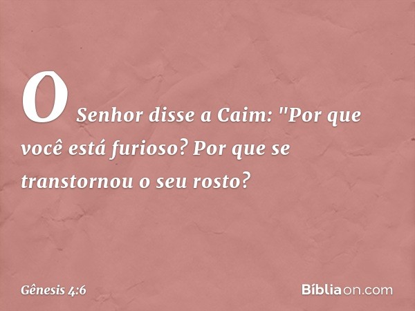 O Senhor disse a Caim: "Por que você está furioso? Por que se transtornou o seu ros­to? -- Gênesis 4:6