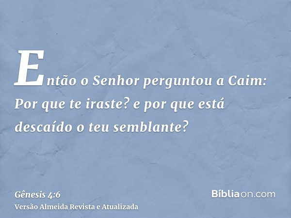 Então o Senhor perguntou a Caim: Por que te iraste? e por que está descaído o teu semblante?