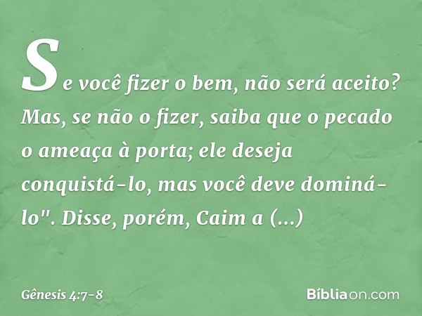 Se você fizer o bem, não será aceito? Mas, se não o fizer, saiba que o pecado o ame­aça à porta; ele deseja conquistá-lo, mas você deve dominá-lo". Disse, porém