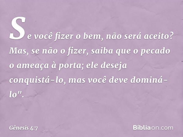 Se você fizer o bem, não será aceito? Mas, se não o fizer, saiba que o pecado o ame­aça à porta; ele deseja conquistá-lo, mas você deve dominá-lo". -- Gênesis 4