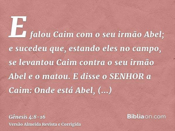 E falou Caim com o seu irmão Abel; e sucedeu que, estando eles no campo, se levantou Caim contra o seu irmão Abel e o matou.E disse o SENHOR a Caim: Onde está A