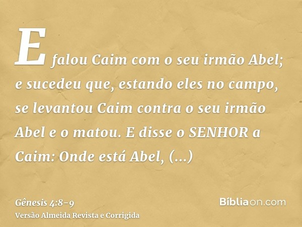 E falou Caim com o seu irmão Abel; e sucedeu que, estando eles no campo, se levantou Caim contra o seu irmão Abel e o matou.E disse o SENHOR a Caim: Onde está A