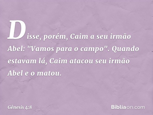 Disse, porém, Caim a seu irmão Abel: "Vamos para o campo". Quando estavam lá, Caim atacou seu irmão Abel e o matou. -- Gênesis 4:8