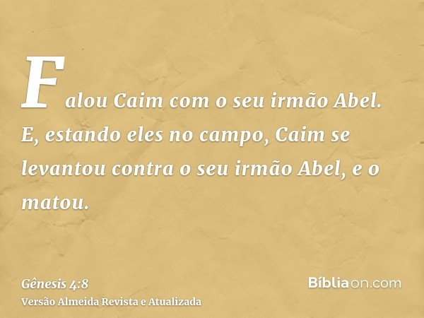 Falou Caim com o seu irmão Abel. E, estando eles no campo, Caim se levantou contra o seu irmão Abel, e o matou.