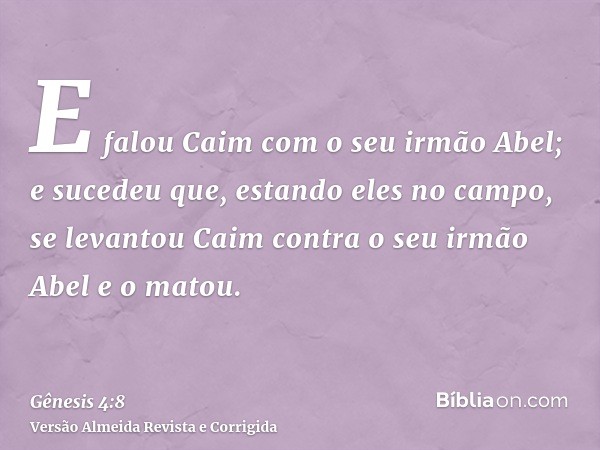 E falou Caim com o seu irmão Abel; e sucedeu que, estando eles no campo, se levantou Caim contra o seu irmão Abel e o matou.