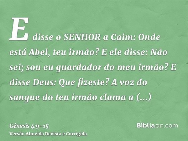 E disse o SENHOR a Caim: Onde está Abel, teu irmão? E ele disse: Não sei; sou eu guardador do meu irmão?E disse Deus: Que fizeste? A voz do sangue do teu irmão 