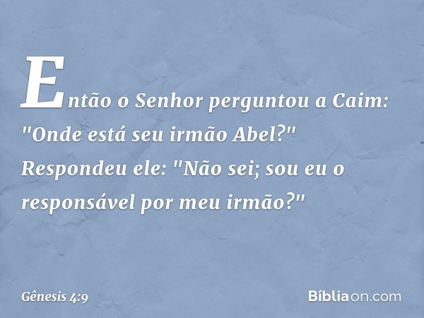 Então o Senhor perguntou a Caim: "On­de está seu irmão Abel?"
Respondeu ele: "Não sei; sou eu o respon­sável por meu irmão?" -- Gênesis 4:9