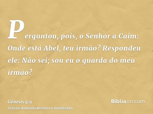 Perguntou, pois, o Senhor a Caim: Onde está Abel, teu irmão? Respondeu ele: Não sei; sou eu o guarda do meu irmão?