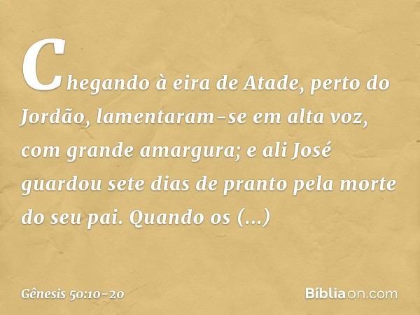 Chegando à eira de Atade, perto do Jor­dão, lamentaram-se em alta voz, com grande amar­gura; e ali José guardou sete dias de pranto pela morte do seu pai. Quand