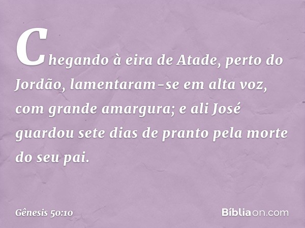 Chegando à eira de Atade, perto do Jor­dão, lamentaram-se em alta voz, com grande amar­gura; e ali José guardou sete dias de pranto pela morte do seu pai. -- Gê