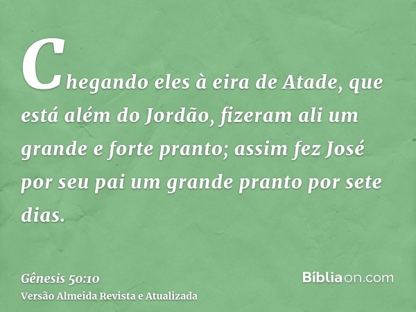 Chegando eles à eira de Atade, que está além do Jordão, fizeram ali um grande e forte pranto; assim fez José por seu pai um grande pranto por sete dias.