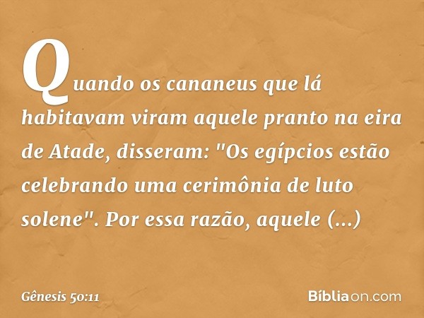 Quando os cananeus que lá habitavam viram aquele pranto na eira de Atade, disseram: "Os egípcios estão celebrando uma cerimônia de luto solene". Por essa razão,