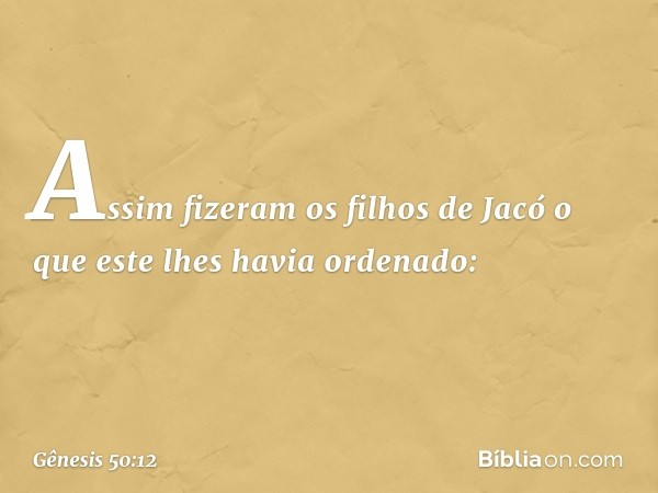 Assim fizeram os filhos de Jacó o que este lhes havia ordenado: -- Gênesis 50:12