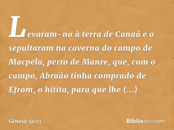 Levaram-no à terra de Canaã e o sepultaram na caverna do campo de Macpela, perto de Manre, que, com o campo, Abraão tinha comprado de Efrom, o hitita, para que 