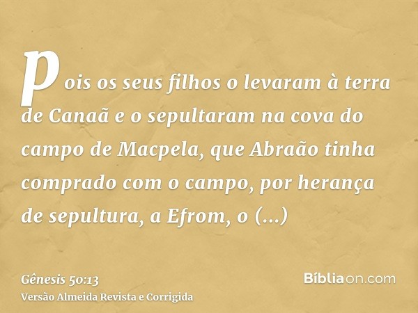 pois os seus filhos o levaram à terra de Canaã e o sepultaram na cova do campo de Macpela, que Abraão tinha comprado com o campo, por herança de sepultura, a Ef