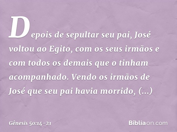 Depois de sepultar seu pai, José voltou ao Egito, com os seus irmãos e com to­dos os demais que o tinham acompanhado. Vendo os irmãos de José que seu pai havia 