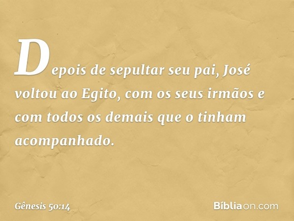 Depois de sepultar seu pai, José voltou ao Egito, com os seus irmãos e com to­dos os demais que o tinham acompanhado. -- Gênesis 50:14