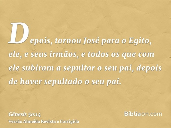 Depois, tornou José para o Egito, ele, e seus irmãos, e todos os que com ele subiram a sepultar o seu pai, depois de haver sepultado o seu pai.