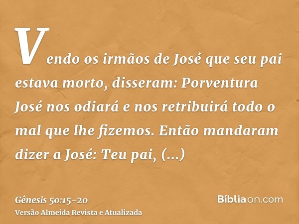 Vendo os irmãos de José que seu pai estava morto, disseram: Porventura José nos odiará e nos retribuirá todo o mal que lhe fizemos.Então mandaram dizer a José: 
