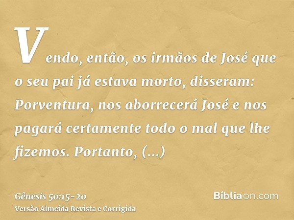 Vendo, então, os irmãos de José que o seu pai já estava morto, disseram: Porventura, nos aborrecerá José e nos pagará certamente todo o mal que lhe fizemos.Port