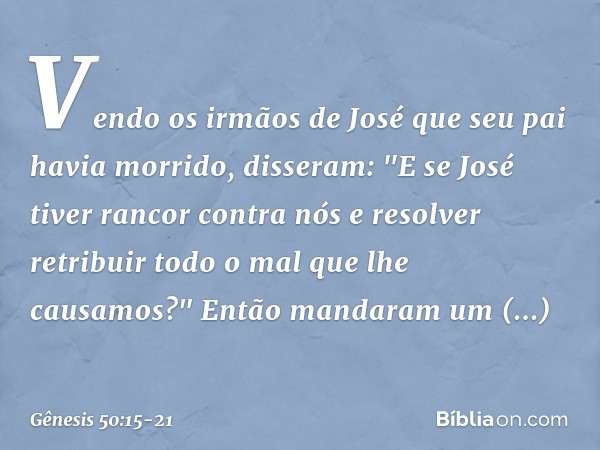 Vendo os irmãos de José que seu pai havia morrido, disseram: "E se José tiver rancor contra nós e resolver retribuir todo o mal que lhe causamos?" Então mandara