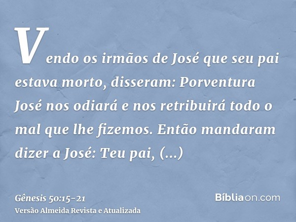 Vendo os irmãos de José que seu pai estava morto, disseram: Porventura José nos odiará e nos retribuirá todo o mal que lhe fizemos.Então mandaram dizer a José: 