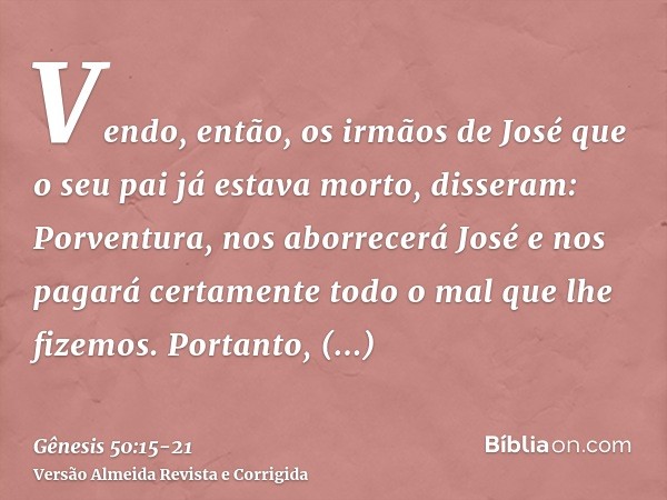 Vendo, então, os irmãos de José que o seu pai já estava morto, disseram: Porventura, nos aborrecerá José e nos pagará certamente todo o mal que lhe fizemos.Port