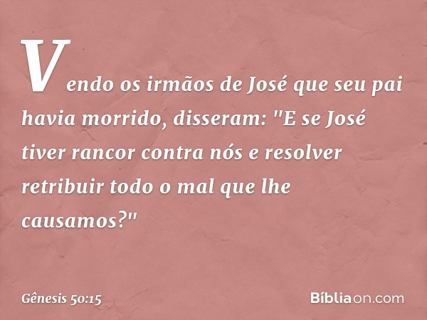 Vendo os irmãos de José que seu pai havia morrido, disseram: "E se José tiver rancor contra nós e resolver retribuir todo o mal que lhe causamos?" -- Gênesis 50